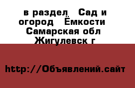  в раздел : Сад и огород » Ёмкости . Самарская обл.,Жигулевск г.